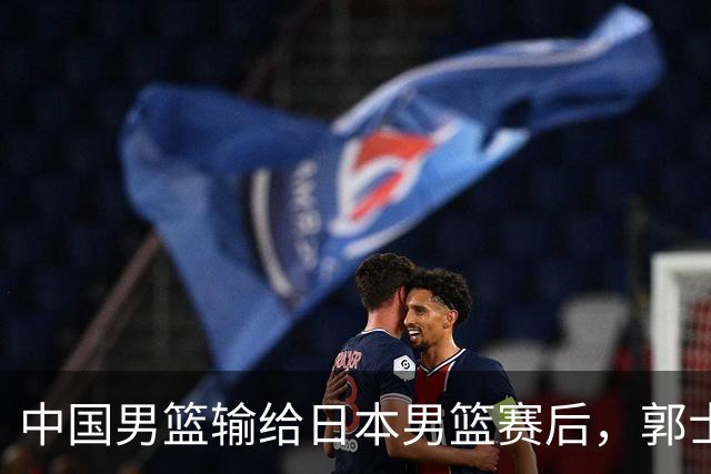 中国男篮输给日本男篮赛后，郭士强说：“这个夏天我们整个中国男篮都非常努力”